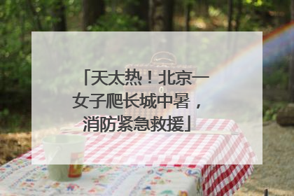 天太热！北京一女子爬长城中暑，消防紧急救援